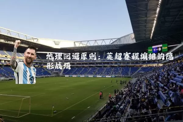 地理回避原则:英超赛程编排的隐形战场