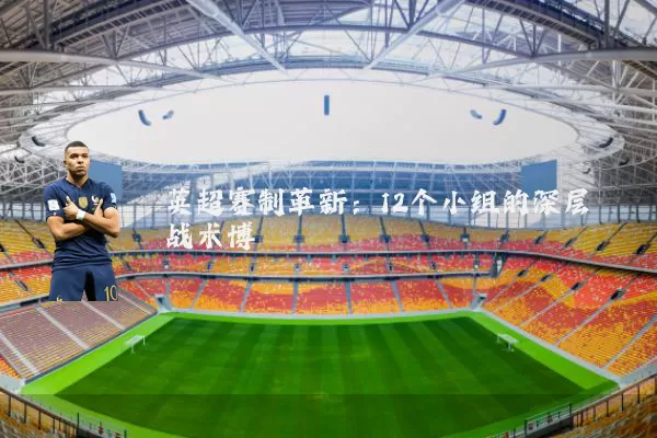 英超赛制革新：12个小组的深层战术博弈