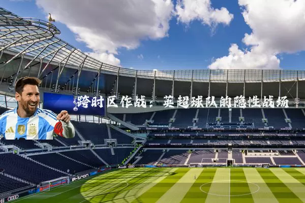 跨时区作战:英超球队的隐性战场
