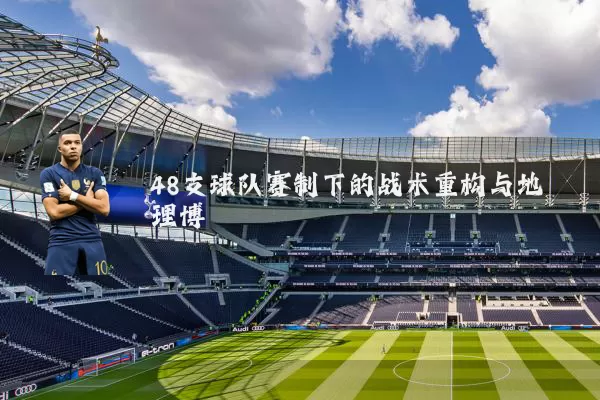 48支球队赛制下的战术重构与地理博弈