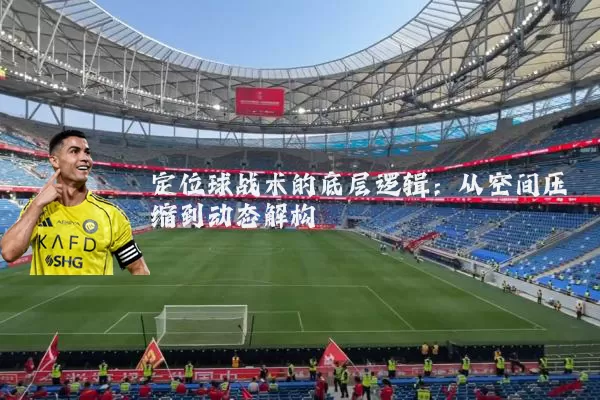 定位球战术的底层逻辑:从空间压缩到动态解构