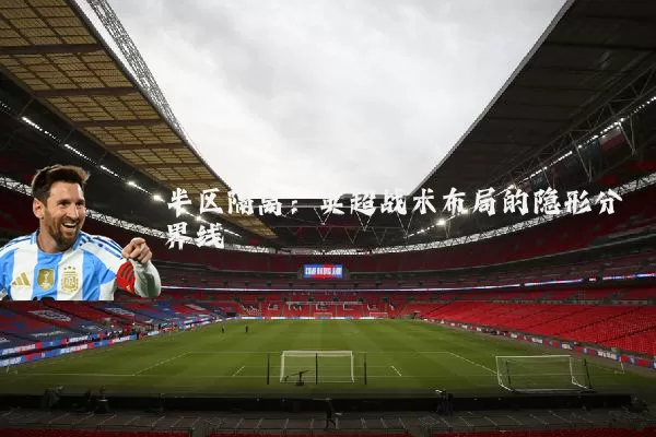 半区隔离:英超战术布局的隐形分界线