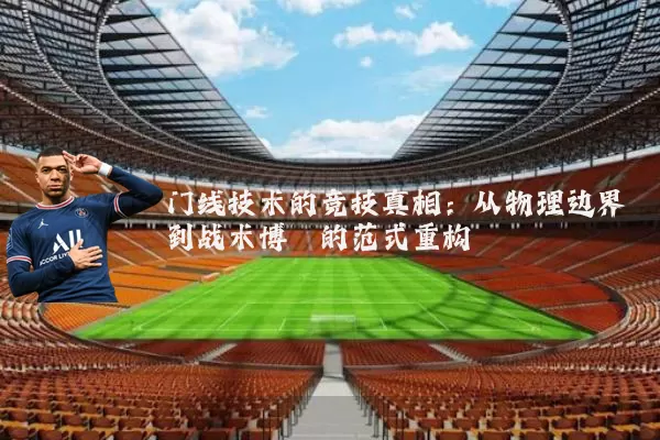 门线技术的竞技真相:从物理边界到战术博弈的范式重构