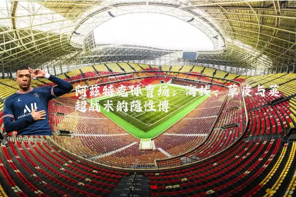 阿兹特克体育场:海拔、草皮与英超战术的隐性博弈