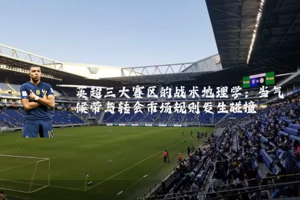 英超三大赛区的战术地理学:当气候带与转会市场规则发生碰撞