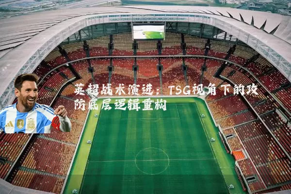 英超战术演进:TSG视角下的攻防底层逻辑重构