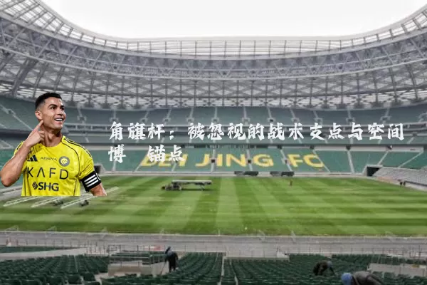 角旗杆：被忽视的战术支点与空间博弈锚点