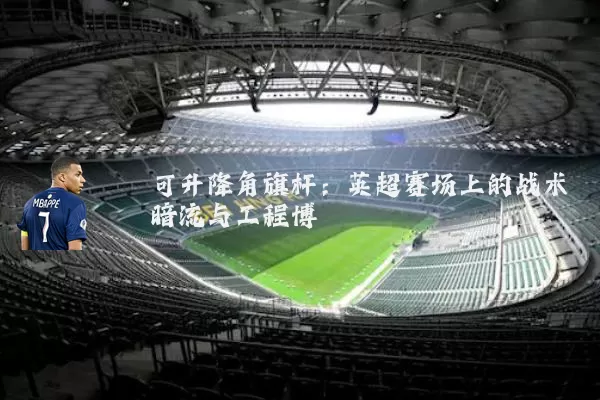可升降角旗杆：英超赛场上的战术暗流与工程博弈