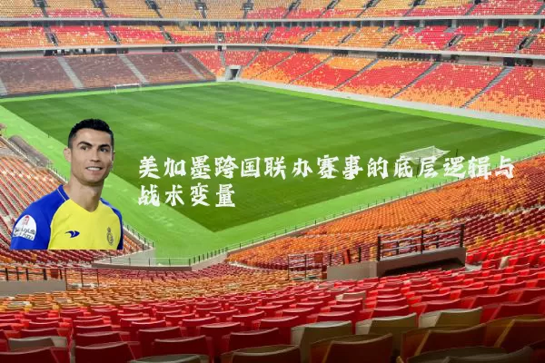 美加墨跨国联办赛事的底层逻辑与战术变量