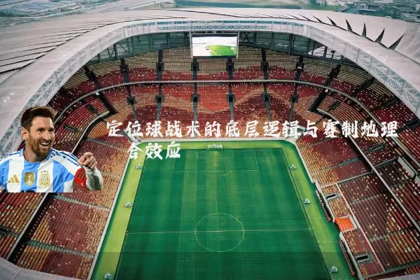 定位球战术的底层逻辑与赛制地理耦合效应