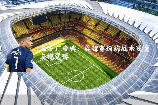 电子广告牌：英超赛场的战术变量与视觉博弈