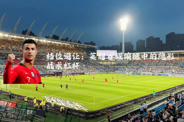 档位避让:英超赛程编排中的隐形战术杠杆