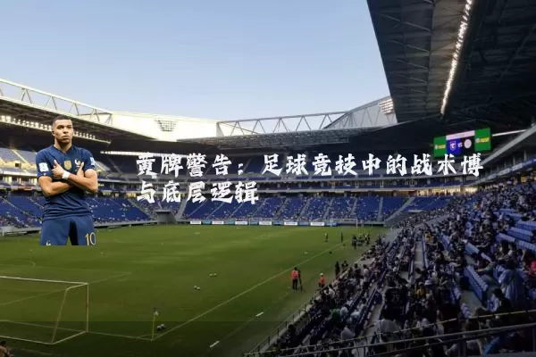 黄牌警告:足球竞技中的战术博弈与底层逻辑