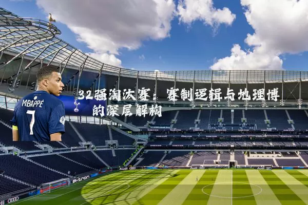 32强淘汰赛:赛制逻辑与地理博弈的深层解构