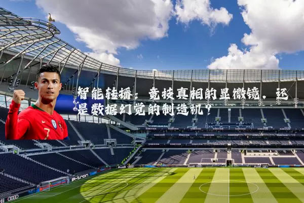 智能转播:竞技真相的显微镜,还是数据幻觉的制造机?