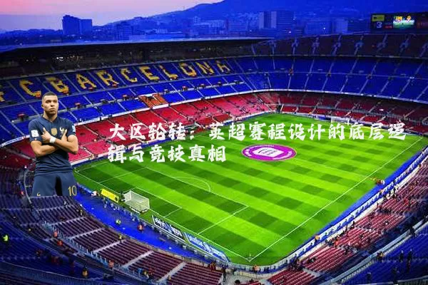 大区轮转:英超赛程设计的底层逻辑与竞技真相
