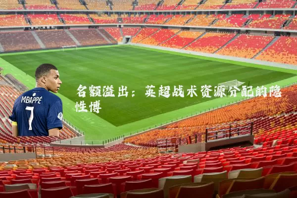 名额溢出:英超战术资源分配的隐性博弈