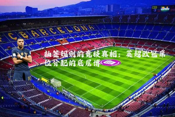 抽签规则的竞技真相:英超欧冠席位分配的底层博弈
