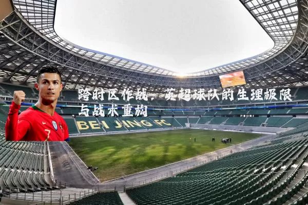 跨时区作战:英超球队的生理极限与战术重构