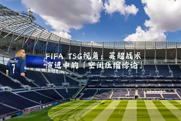 FIFA TSG视角:英超战术演进中的「空间压缩悖论」