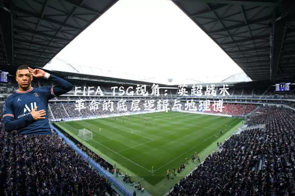 FIFA TSG视角:英超战术革命的底层逻辑与地理博弈